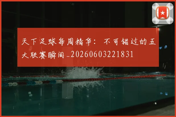 天下足球每周精华：不可错过的五大联赛瞬间_20260603221831