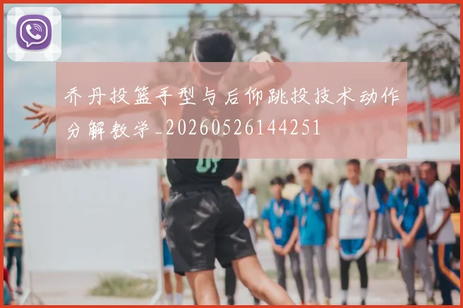 乔丹投篮手型与后仰跳投技术动作分解教学_20260526144251
