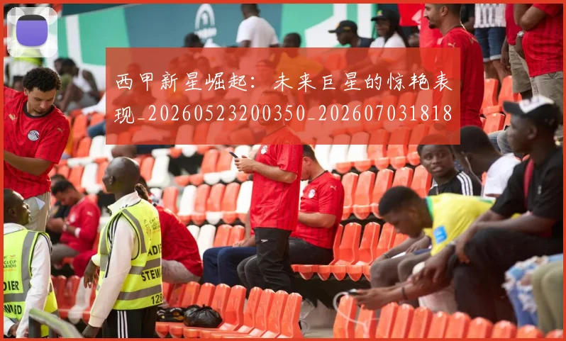 西甲新星崛起:未来巨星的惊艳表现_20260523200350_20260703181855