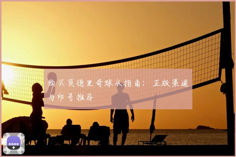 购买莫德里奇球衣指南：正版渠道与印号推荐