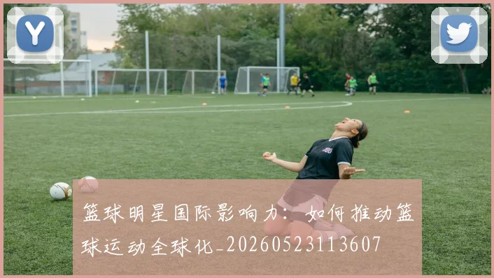 篮球明星国际影响力：如何推动篮球运动全球化_20260523113607