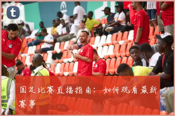 国足比赛直播指南：如何观看最新赛事