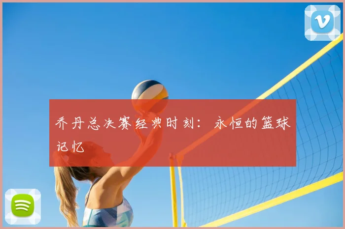 乔丹总决赛经典时刻：永恒的篮球记忆