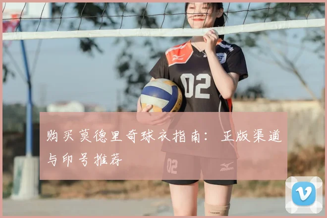 购买莫德里奇球衣指南：正版渠道与印号推荐