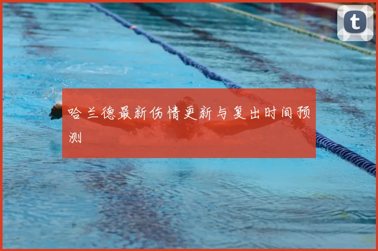 哈兰德最新伤情更新与复出时间预测