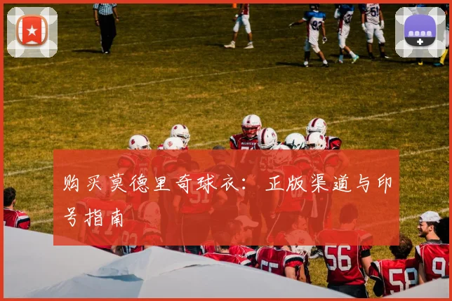 购买莫德里奇球衣：正版渠道与印号指南