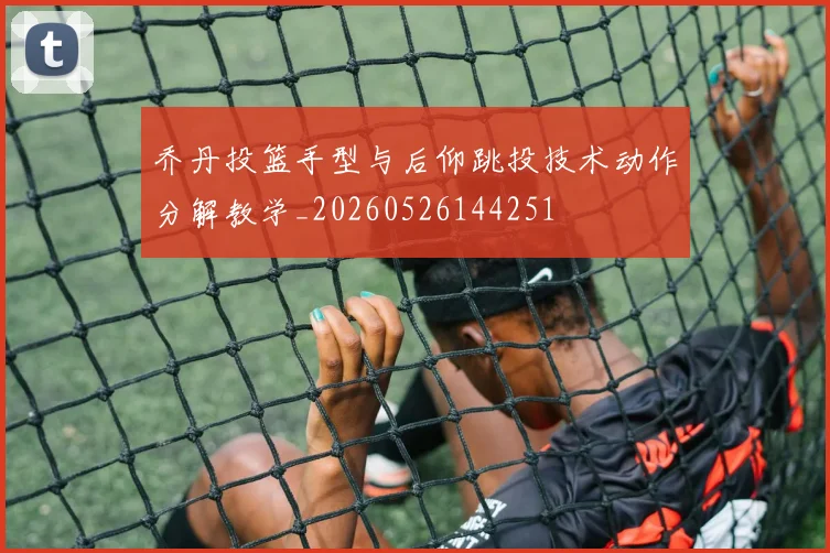 乔丹投篮手型与后仰跳投技术动作分解教学_20260526144251