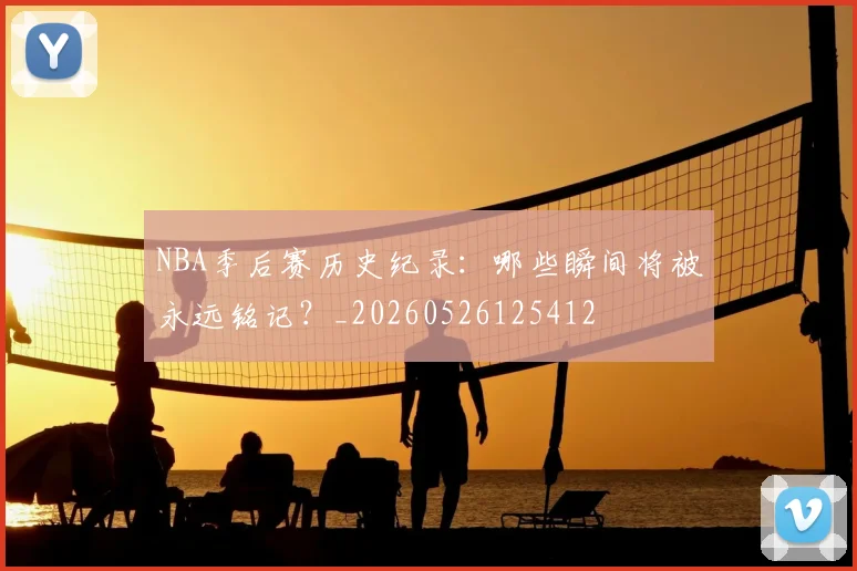 NBA季后赛历史纪录：哪些瞬间将被永远铭记？_20260526125412