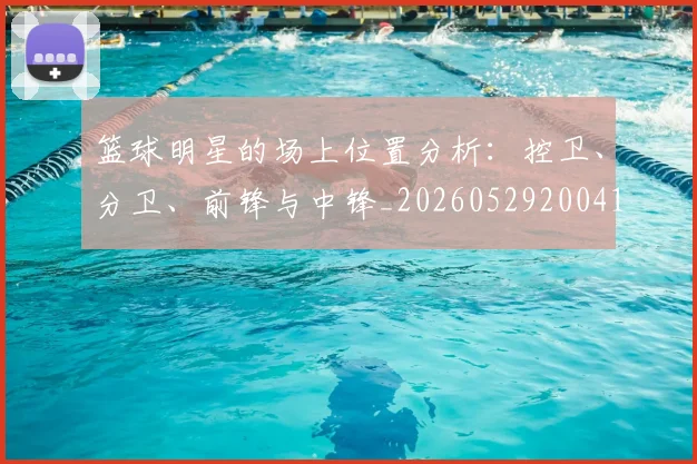 篮球明星的场上位置分析：控卫、分卫、前锋与中锋_20260529200419