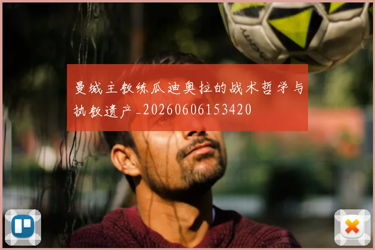 曼城主教练瓜迪奥拉的战术哲学与执教遗产_20260606153420