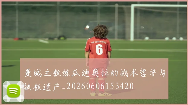 曼城主教练瓜迪奥拉的战术哲学与执教遗产_20260606153420