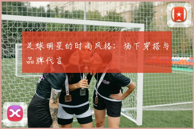 足球明星的时尚风格：场下穿搭与品牌代言