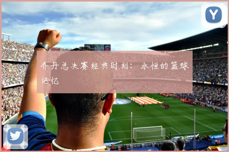 乔丹总决赛经典时刻：永恒的篮球记忆