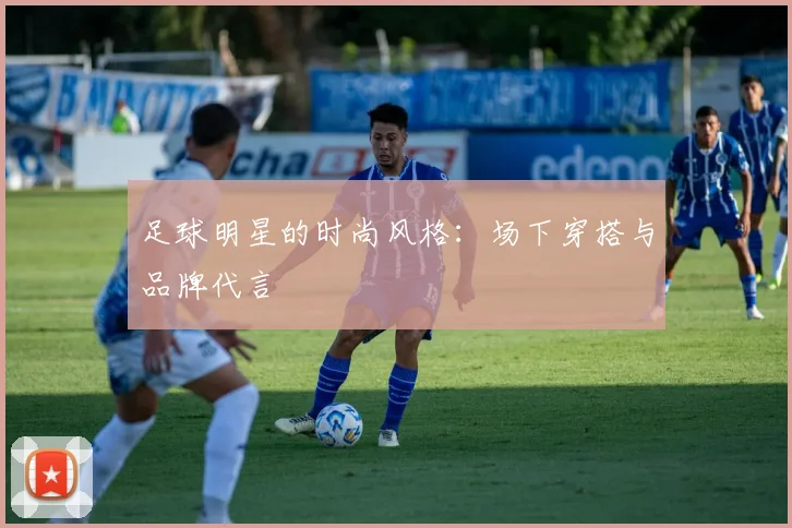 足球明星的时尚风格：场下穿搭与品牌代言