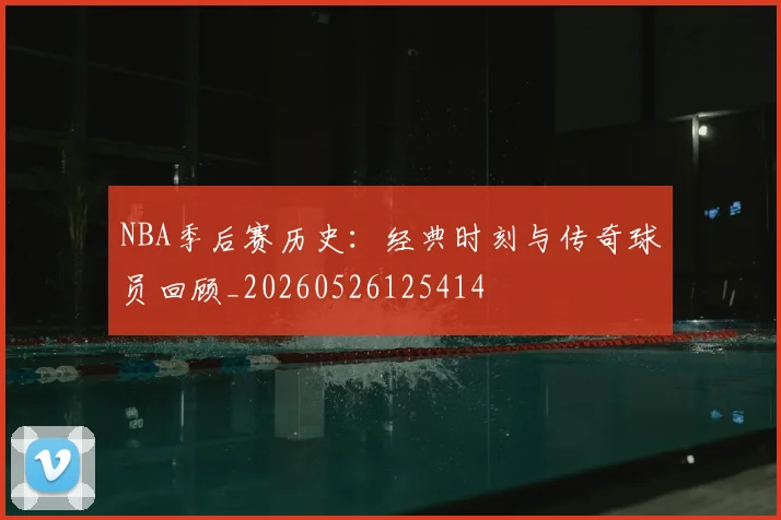 NBA季后赛历史：经典时刻与传奇球员回顾_20260526125414