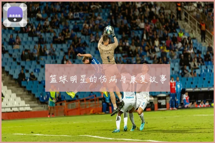 篮球明星的伤病与康复故事