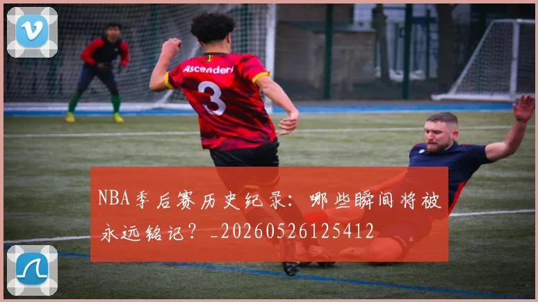 NBA季后赛历史纪录：哪些瞬间将被永远铭记？_20260526125412