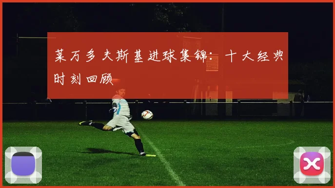 莱万多夫斯基进球集锦：十大经典时刻回顾