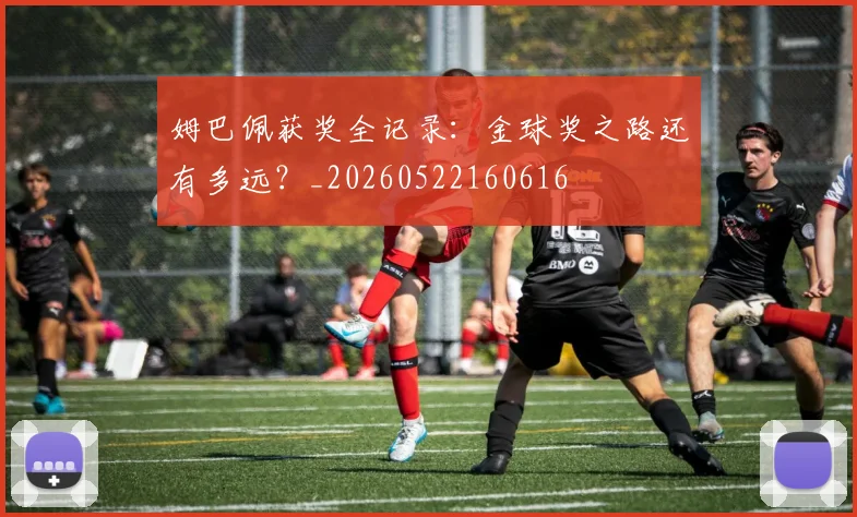 姆巴佩获奖全记录：金球奖之路还有多远？_20260522160616