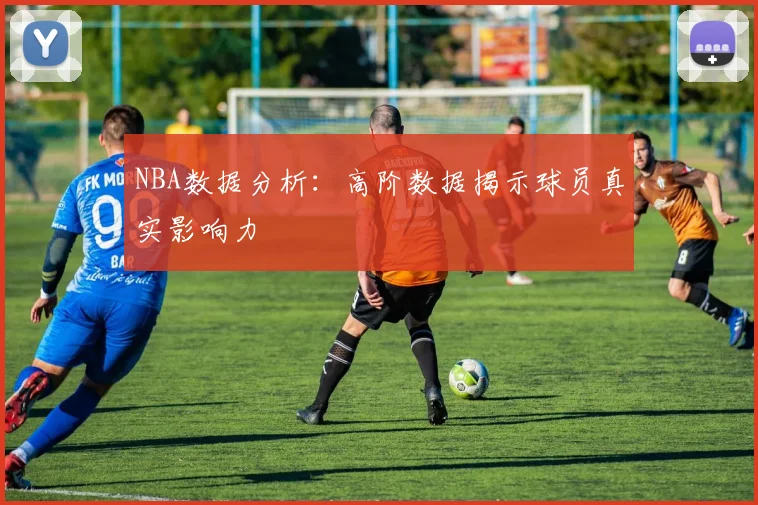 NBA数据分析：高阶数据揭示球员真实影响力
