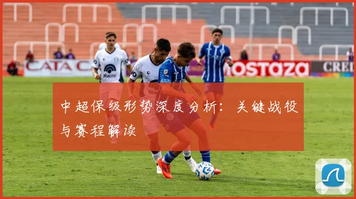 中超保级形势深度分析：关键战役与赛程解读